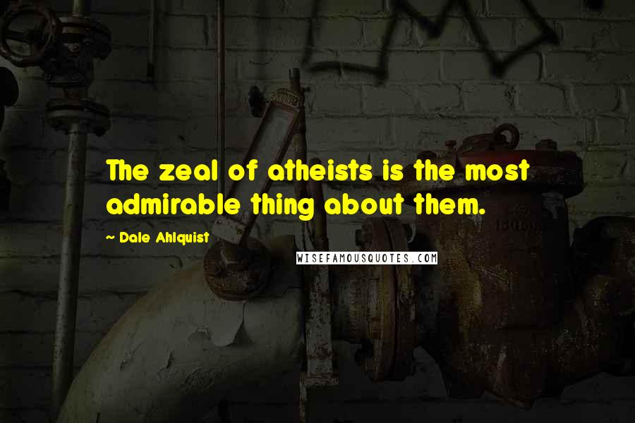 Dale Ahlquist Quotes: The zeal of atheists is the most admirable thing about them.