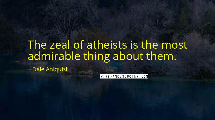 Dale Ahlquist Quotes: The zeal of atheists is the most admirable thing about them.