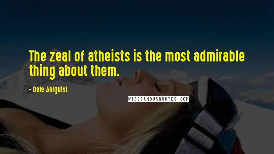 Dale Ahlquist Quotes: The zeal of atheists is the most admirable thing about them.