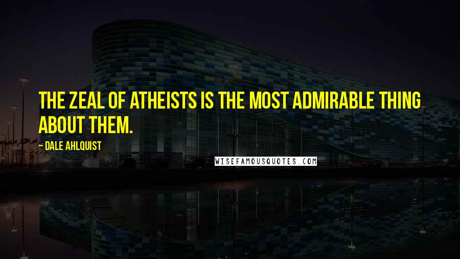 Dale Ahlquist Quotes: The zeal of atheists is the most admirable thing about them.
