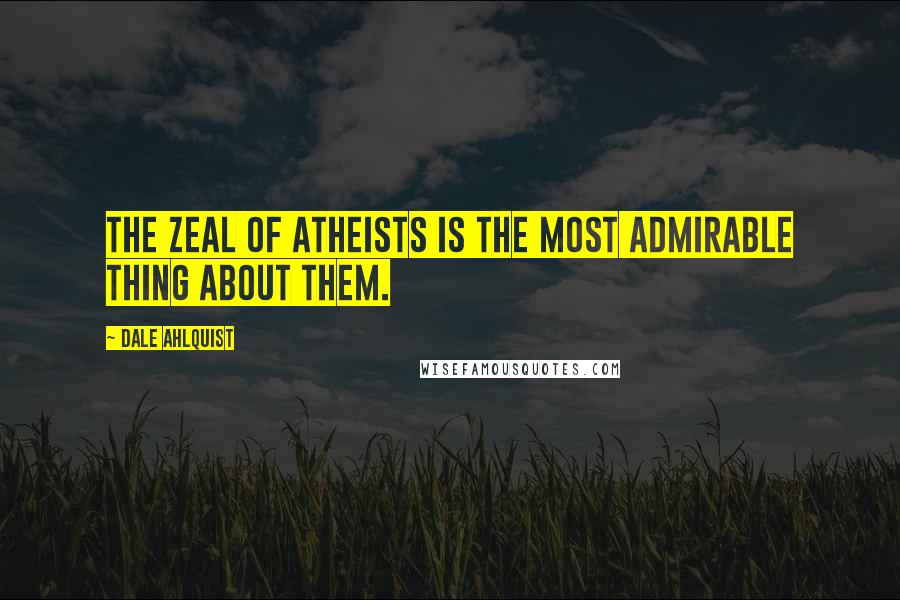 Dale Ahlquist Quotes: The zeal of atheists is the most admirable thing about them.