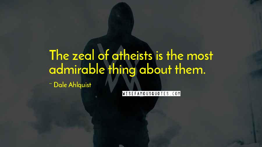 Dale Ahlquist Quotes: The zeal of atheists is the most admirable thing about them.