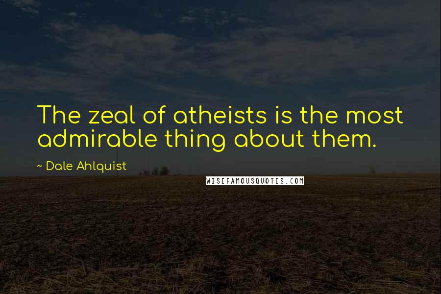 Dale Ahlquist Quotes: The zeal of atheists is the most admirable thing about them.