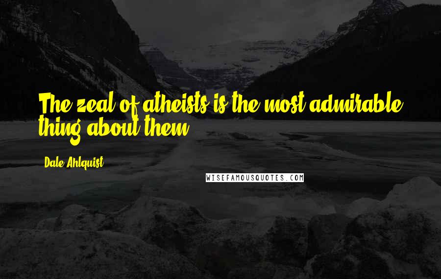 Dale Ahlquist Quotes: The zeal of atheists is the most admirable thing about them.