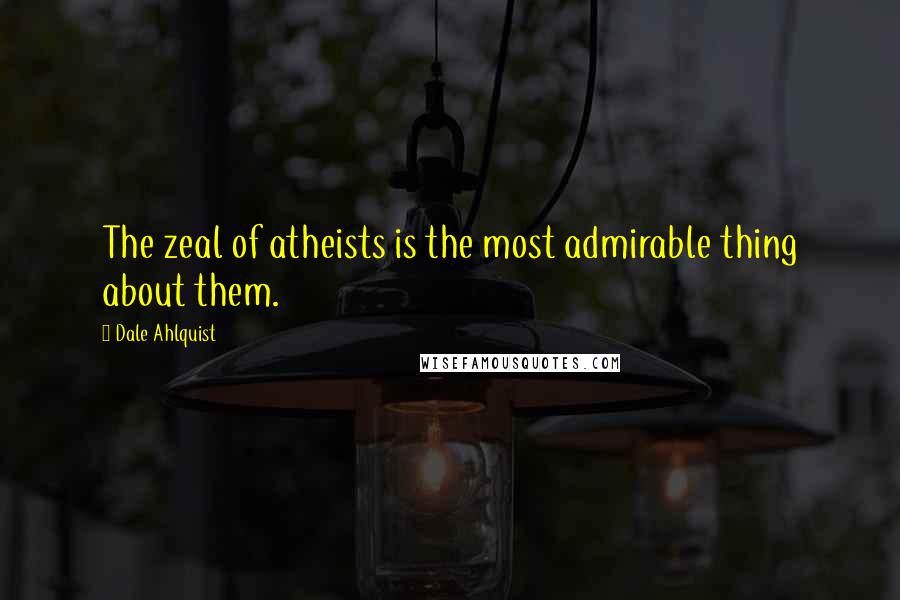 Dale Ahlquist Quotes: The zeal of atheists is the most admirable thing about them.