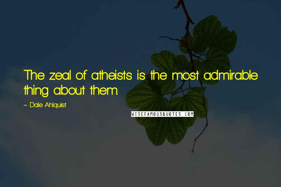 Dale Ahlquist Quotes: The zeal of atheists is the most admirable thing about them.