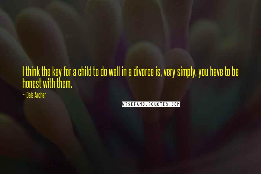 Dale Archer Quotes: I think the key for a child to do well in a divorce is, very simply, you have to be honest with them.