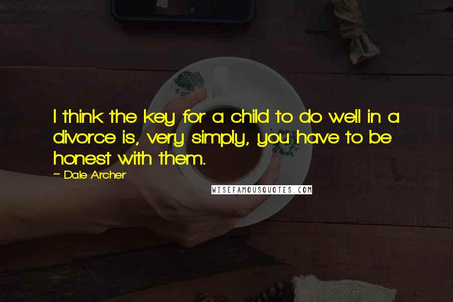 Dale Archer Quotes: I think the key for a child to do well in a divorce is, very simply, you have to be honest with them.