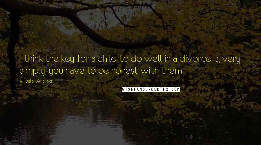 Dale Archer Quotes: I think the key for a child to do well in a divorce is, very simply, you have to be honest with them.