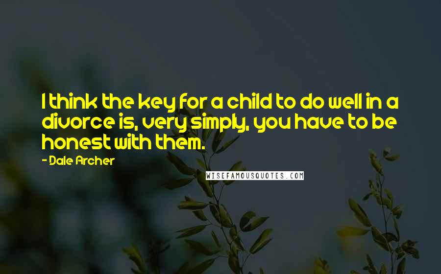 Dale Archer Quotes: I think the key for a child to do well in a divorce is, very simply, you have to be honest with them.