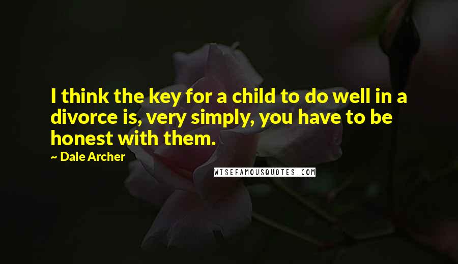 Dale Archer Quotes: I think the key for a child to do well in a divorce is, very simply, you have to be honest with them.