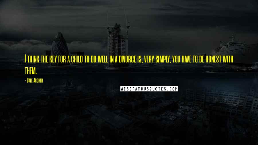 Dale Archer Quotes: I think the key for a child to do well in a divorce is, very simply, you have to be honest with them.