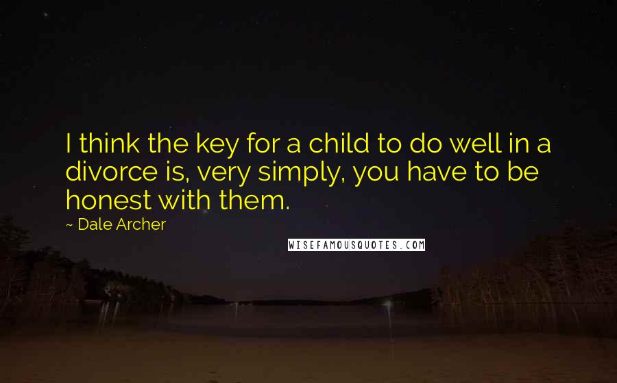 Dale Archer Quotes: I think the key for a child to do well in a divorce is, very simply, you have to be honest with them.