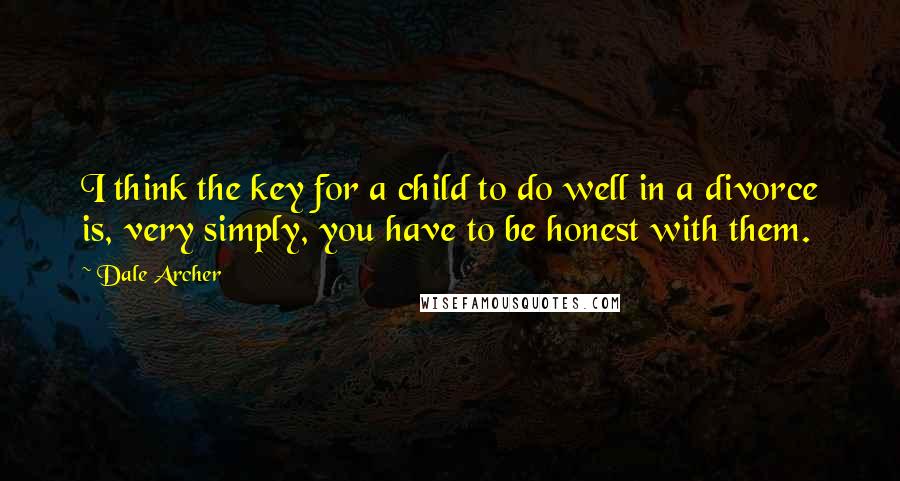 Dale Archer Quotes: I think the key for a child to do well in a divorce is, very simply, you have to be honest with them.