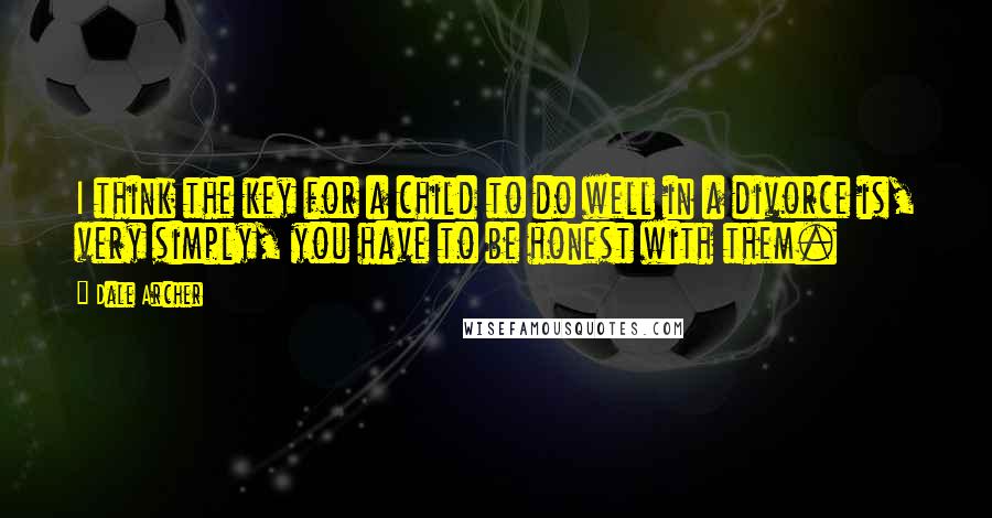 Dale Archer Quotes: I think the key for a child to do well in a divorce is, very simply, you have to be honest with them.