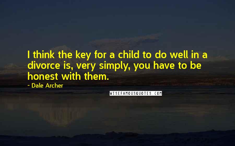 Dale Archer Quotes: I think the key for a child to do well in a divorce is, very simply, you have to be honest with them.