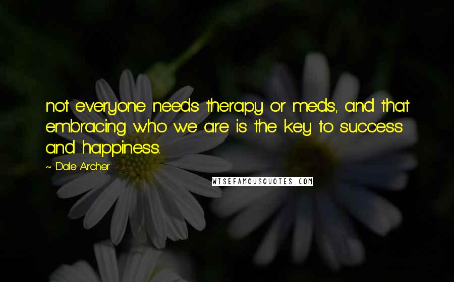 Dale Archer Quotes: not everyone needs therapy or meds, and that embracing who we are is the key to success and happiness.