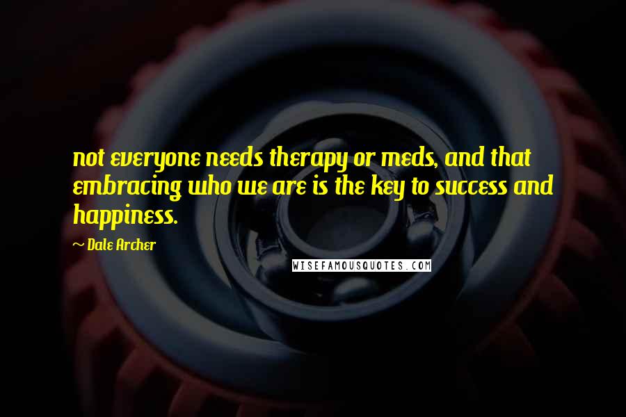 Dale Archer Quotes: not everyone needs therapy or meds, and that embracing who we are is the key to success and happiness.