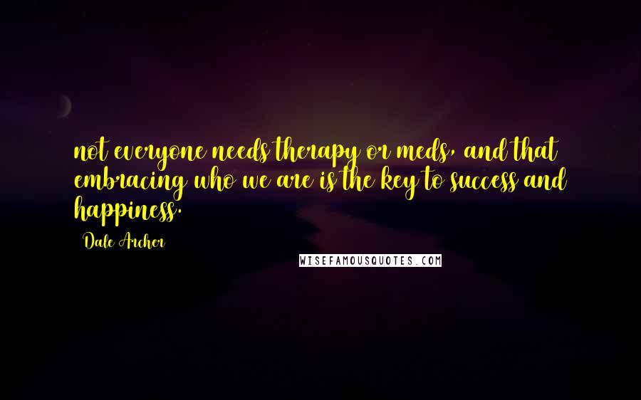 Dale Archer Quotes: not everyone needs therapy or meds, and that embracing who we are is the key to success and happiness.