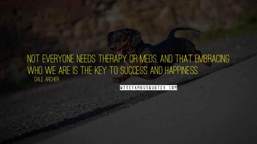 Dale Archer Quotes: not everyone needs therapy or meds, and that embracing who we are is the key to success and happiness.