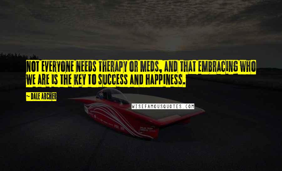 Dale Archer Quotes: not everyone needs therapy or meds, and that embracing who we are is the key to success and happiness.