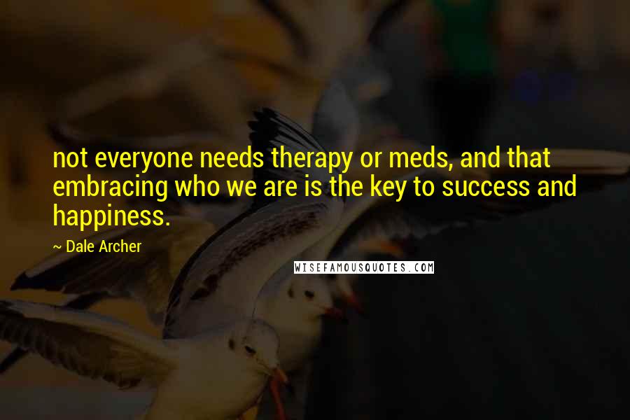 Dale Archer Quotes: not everyone needs therapy or meds, and that embracing who we are is the key to success and happiness.