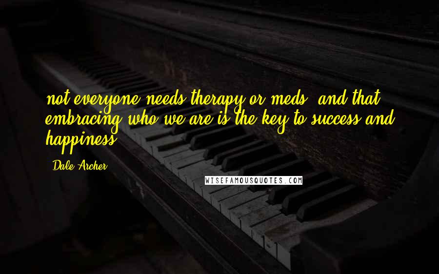 Dale Archer Quotes: not everyone needs therapy or meds, and that embracing who we are is the key to success and happiness.