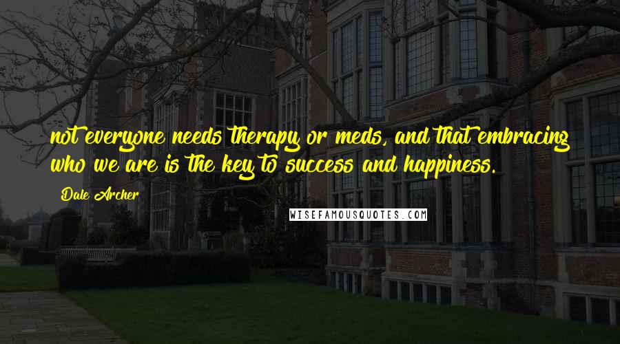 Dale Archer Quotes: not everyone needs therapy or meds, and that embracing who we are is the key to success and happiness.