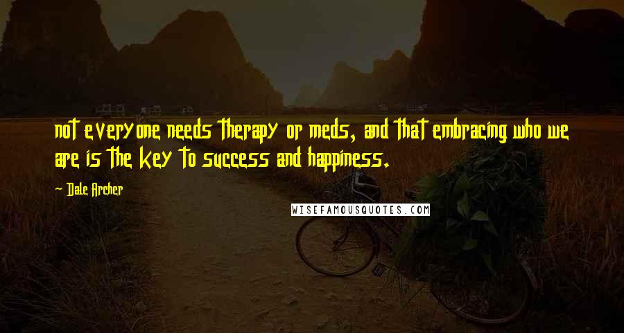 Dale Archer Quotes: not everyone needs therapy or meds, and that embracing who we are is the key to success and happiness.