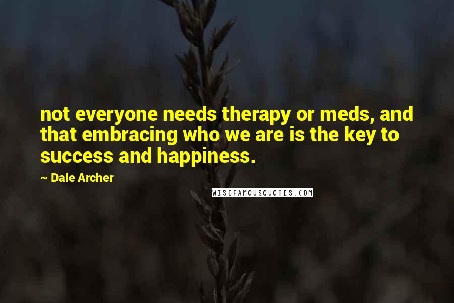 Dale Archer Quotes: not everyone needs therapy or meds, and that embracing who we are is the key to success and happiness.