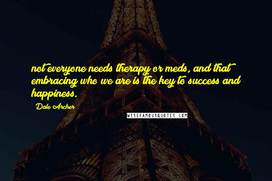 Dale Archer Quotes: not everyone needs therapy or meds, and that embracing who we are is the key to success and happiness.