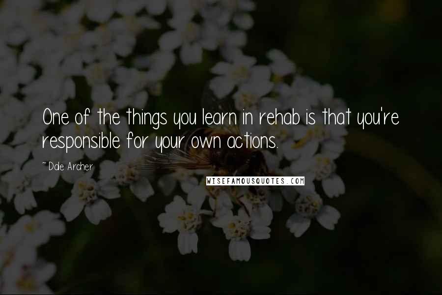 Dale Archer Quotes: One of the things you learn in rehab is that you're responsible for your own actions.