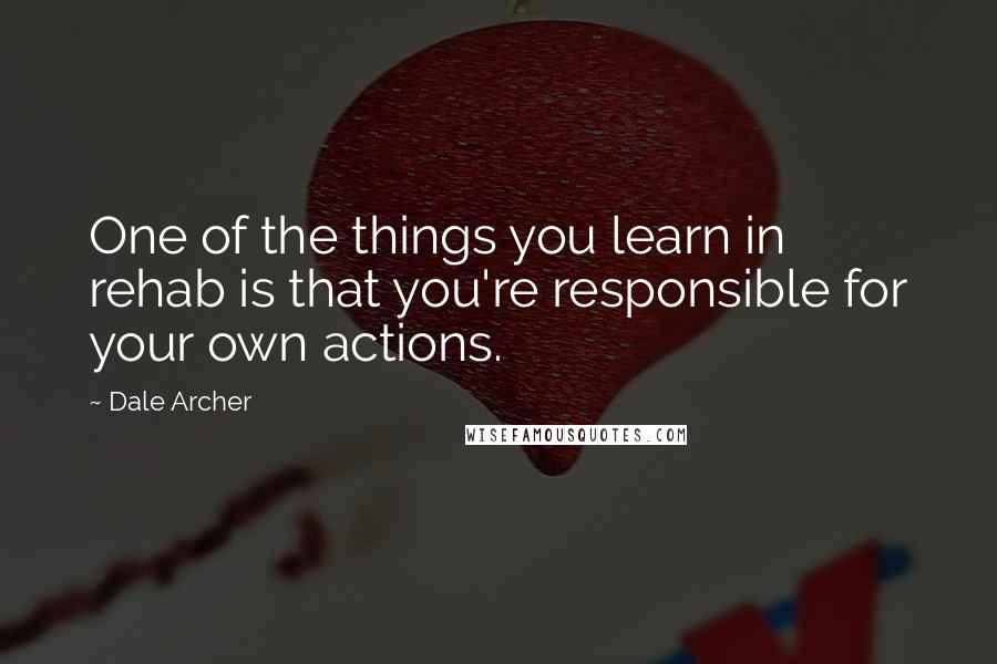 Dale Archer Quotes: One of the things you learn in rehab is that you're responsible for your own actions.