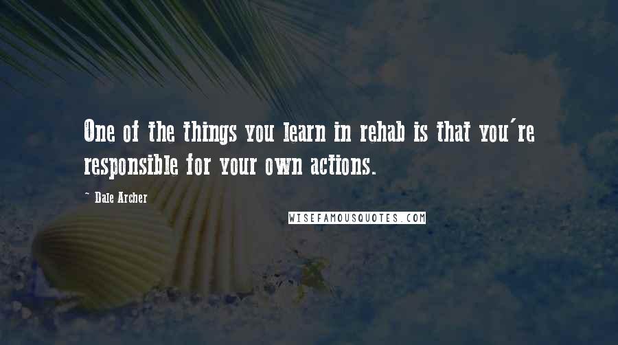 Dale Archer Quotes: One of the things you learn in rehab is that you're responsible for your own actions.