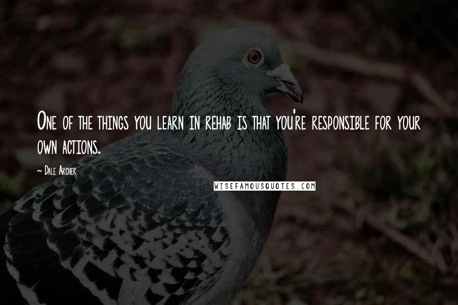 Dale Archer Quotes: One of the things you learn in rehab is that you're responsible for your own actions.