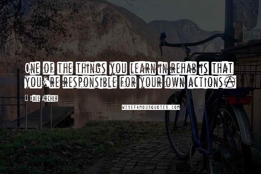 Dale Archer Quotes: One of the things you learn in rehab is that you're responsible for your own actions.