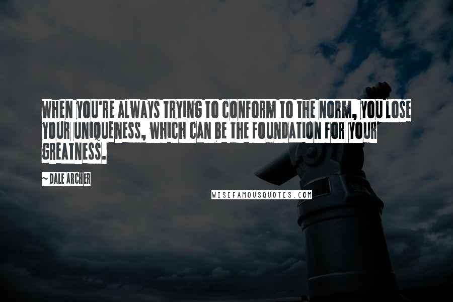 Dale Archer Quotes: When you're always trying to conform to the norm, you lose your uniqueness, which can be the foundation for your greatness.