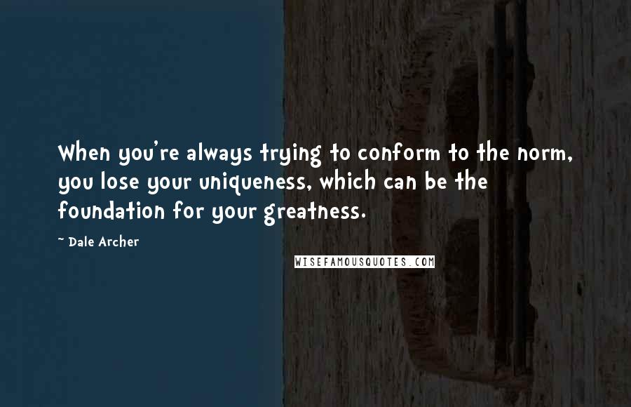 Dale Archer Quotes: When you're always trying to conform to the norm, you lose your uniqueness, which can be the foundation for your greatness.