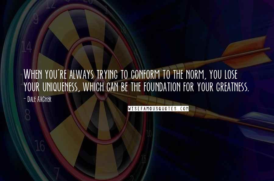 Dale Archer Quotes: When you're always trying to conform to the norm, you lose your uniqueness, which can be the foundation for your greatness.