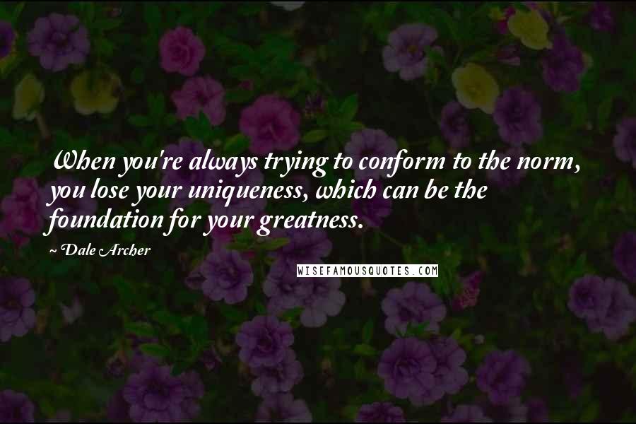 Dale Archer Quotes: When you're always trying to conform to the norm, you lose your uniqueness, which can be the foundation for your greatness.