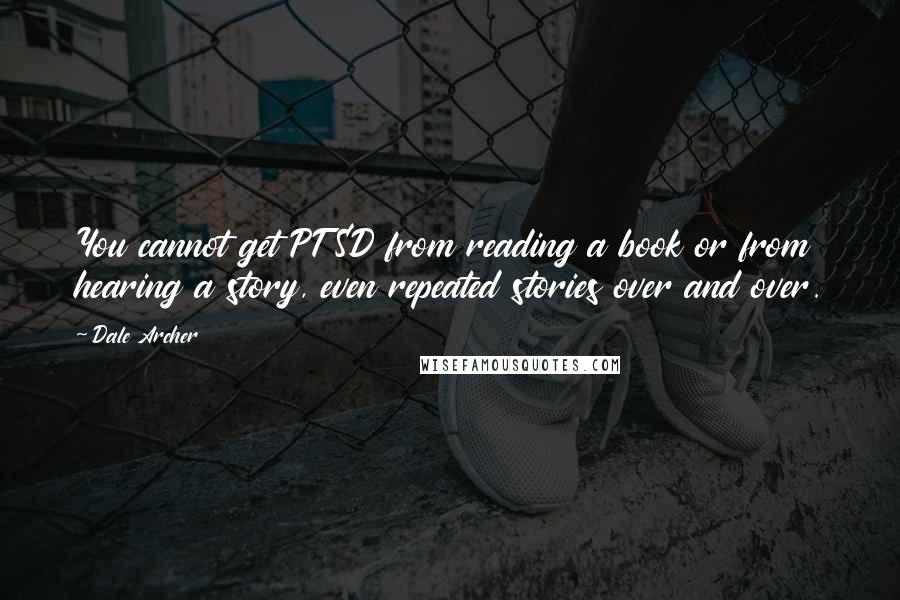 Dale Archer Quotes: You cannot get PTSD from reading a book or from hearing a story, even repeated stories over and over.
