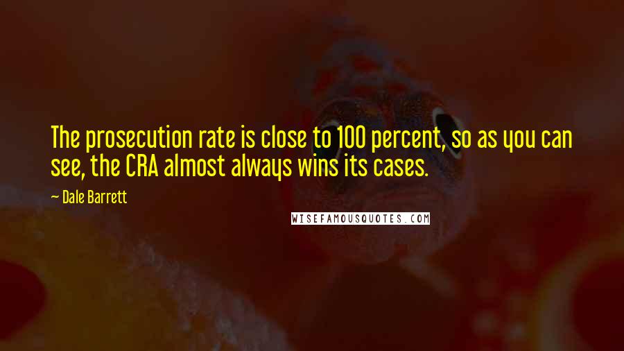 Dale Barrett Quotes: The prosecution rate is close to 100 percent, so as you can see, the CRA almost always wins its cases.