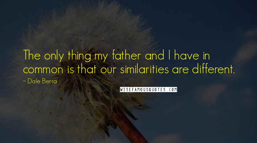 Dale Berra Quotes: The only thing my father and I have in common is that our similarities are different.