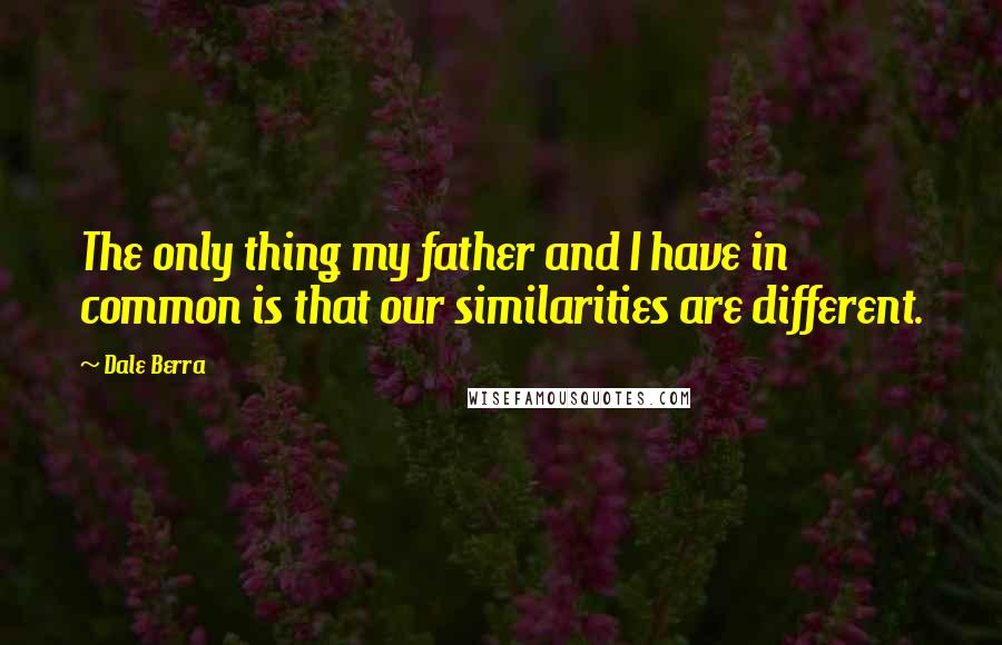 Dale Berra Quotes: The only thing my father and I have in common is that our similarities are different.