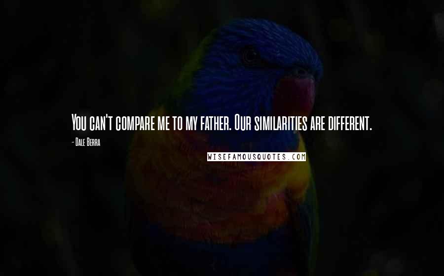 Dale Berra Quotes: You can't compare me to my father. Our similarities are different.