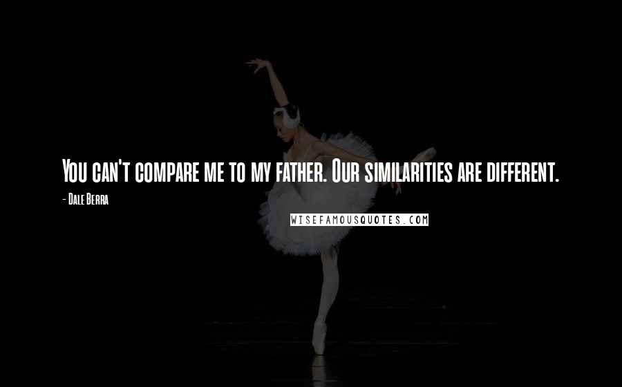 Dale Berra Quotes: You can't compare me to my father. Our similarities are different.