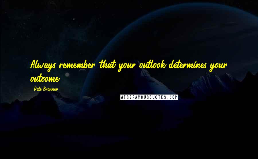 Dale Bronner Quotes: Always remember that your outlook determines your outcome.