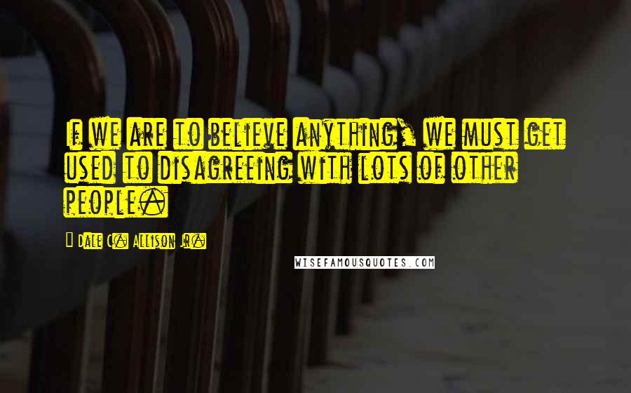 Dale C. Allison Jr. Quotes: If we are to believe anything, we must get used to disagreeing with lots of other people.