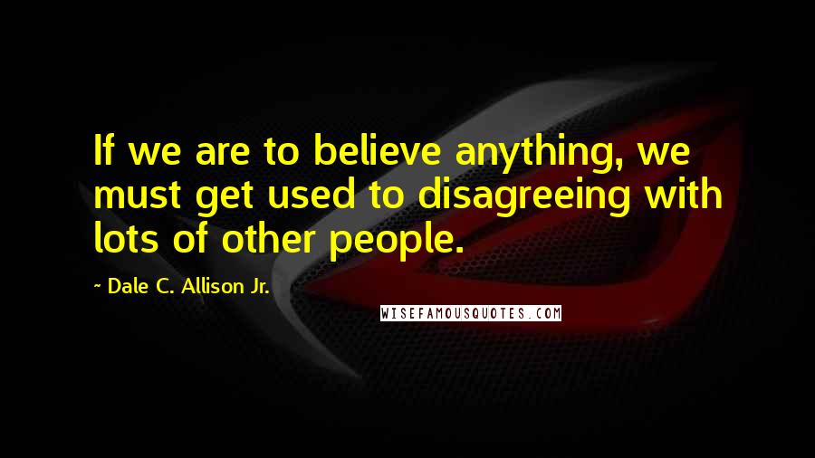 Dale C. Allison Jr. Quotes: If we are to believe anything, we must get used to disagreeing with lots of other people.