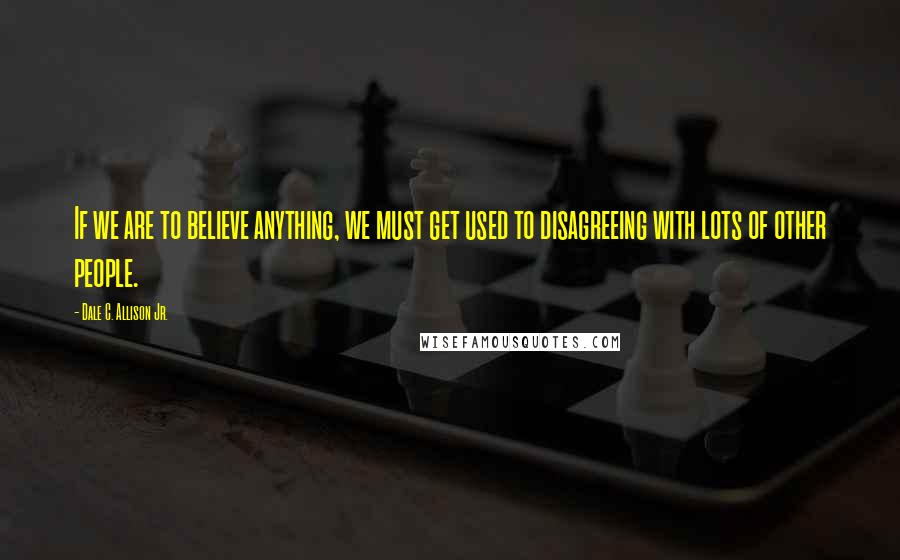 Dale C. Allison Jr. Quotes: If we are to believe anything, we must get used to disagreeing with lots of other people.